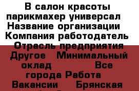 В салон красоты парикмахер универсал › Название организации ­ Компания-работодатель › Отрасль предприятия ­ Другое › Минимальный оклад ­ 50 000 - Все города Работа » Вакансии   . Брянская обл.,Сельцо г.